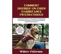 Comment dresser un chien d'assistance psychiatrique: Guide des tâches spécialisées avancées, du soutien émotionnel et des compétences d'accès public pour l'assistance en santé mentale