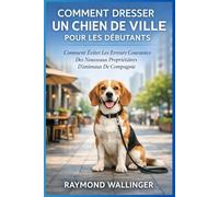 COMMENT DRESSER UN CHIEN DE VILLE POUR LES DÉBUTANTS: Comment Éviter Les Erreurs Courantes Des Nouveaux Propriétaires D'animaux De Compagnie
