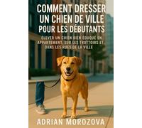 Comment dresser un chien de ville pour les débutants: Élever un chien bien éduqué en appartement, sur les trottoirs et dans les rues de la ville