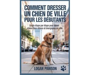 Comment dresser un chien de ville pour les débutants: Guide étape par étape pour élever des chiens bien élevés et énergiques en ville