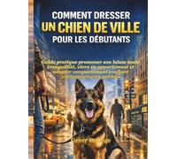 COMMENT DRESSER UN CHIEN DE VILLE POUR LES DÉBUTANTS: Guide pratique promener son laisse toute tranquillité, vivre en appartement et adopter comportement confiant environnements animés