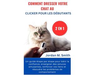 COMMENT DRESSER VOTRE CHAT AU CLICKER POUR LES DÉBUTANTS:: Un guide étape par étape pour bâtir la confiance, enseigner des astuces amusantes, ... les problèmes de comportement (2 EN 1)