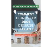 Comment Economiser 2600€ d'énergie par an ?: Bons plans, gestes et astuces à adopter- crise énergétique 2022, 2023, ...