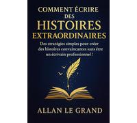 COMMENT ÉCRIRE DES HISTOIRES EXTRAORDINAIRES: Des stratégies simples pour créer des histoires convaincantes sans être un écrivain professionnel !