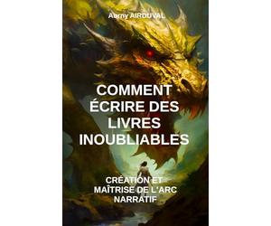 Comment écrire des livres inoubliables : création et maîtrise de l’arc narratif: Ecrire un livre, Conseil d'écriture, Comment écrire un roman, Ecrire un arc narratif
