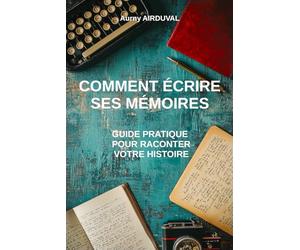 Comment écrire ses mémoires : guide pratique pour raconter votre histoire: Techniques d'écriture, Rédiger une autobiographie, Raconter l'histoire de sa vie, Publier un livre