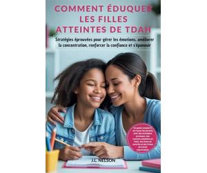 COMMENT ÉDUQUER LES FILLES ATTEINTES DE TDAH: Stratégies éprouvées pour gérer les émotions, améliorer la concentration, renforcer la confiance et s'épanouir