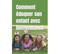 Comment éduquer son enfant avec bienveillance: Le guide ultime de l’éducation positive, Comment appliquer l'éducation positive en famille,Comment pratiquer l'éducation positive