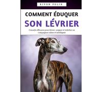 Comment Éduquer Son Lévrier: Conseils efficaces pour élever, soigner et toiletter un compagnon calme et intelligent