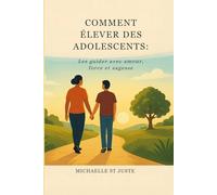 COMMENT ÉLEVER DES ADOLESCENTS:: Les guider avec amour, force et sagesse