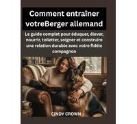 Comment entraîner votreBerger allemand: Le guide complet pour éduquer, élever, nourrir, toiletter, soigner et construire une relation durable avec votre fidèle compagnon