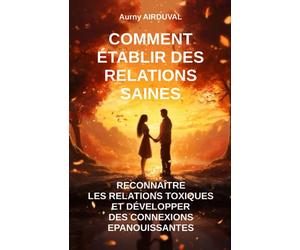 Comment Établir des Relations Saines : Reconnaître les Relations Toxiques et Développer des Connexions Épanouissantes