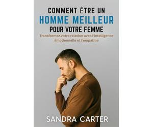 COMMENT ÊTRE UN HOMME MEILLEUR POUR VOTRE FEMME: Transformez votre relation avec l'intelligence émotionnelle et l'empathie
