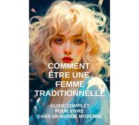 Comment Être Une Femme Traditionnelle : Guide Complet Pour Vivre Dans Un Monde Moderne: Mariage, Famille, Fidélité, Amour, Enfants, Valeurs, Culture, Maternité, Tradition, Développement Personnel