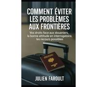 Comment éviter les problèmes aux frontières: Vos droits face aux douaniers, la bonne attitude en interrogatoire, les recours possibles