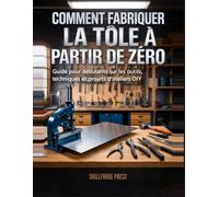 COMMENT FABRIQUER LA TÔLE À PARTIR DE ZÉRO: Guide pour débutants sur les outils, techniques et projets d'ateliers DIY