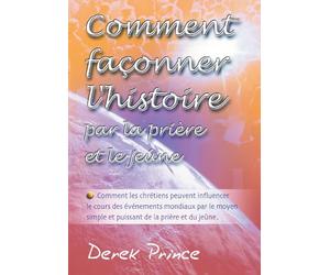 Comment façonner l'histoire par la prière et le jeûne : Comment les chrétiens peuvent influencer le cours des événements mondiaux par le moyen... de la prière et du jeûne