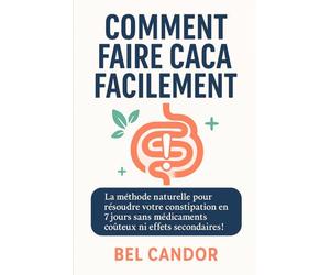 COMMENT FAIRE CACA FACILEMENT: La méthode naturelle pour résoudre votre constipation en 7 jours sans médicaments coûteux ni effets secondaires !