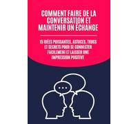 Comment Faire de la Conversation et Maintenir un Échange: 15 Idées Puissantes, Astuces, Trucs et Secrets pour Se Connecter Facilement et Laisser une Impression Positive