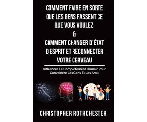 Comment Faire En Sorte Que Les Gens Fassent Ce Que Vous Voulez & Comment Changer D'État D'Esprit Et Reconnecter Votre Cerveau