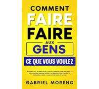 Comment faire faire aux gens ce que vous voulez: Apprenez les techniques de contrôle mental pour maîtriser la psychologie humaine grâce à la manipulation cachée, la persuasion noire
