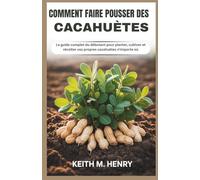 COMMENT FAIRE POUSSER DES CACAHUÈTES: Le guide complet du débutant pour planter, cultiver et récolter vos propres cacahuètes n'importe où