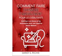 COMMENT FAIRE TAPISSERIE D'AMEUBLEMENT POUR LES DÉBUTANTS: Maîtriser Les tissus et les techniques pour une superbe Decor Maison