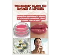COMMENT FAIRE UN BAUME À LÈVRES: Un guide étape par étape pour les débutants pour fabriquer un baume à lèvres hautement naturel en 20 jours.