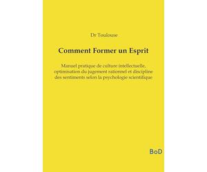 Comment Former un Esprit: Manuel pratique de culture intellectuelle, optimisation du jugement rationnel et discipline des sentiments selon la psychologie scientifique