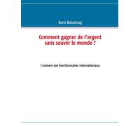 Comment gagner de l'argent sans sauver le monde ? L'univers des fonctionnaires internationaux - Boris Notasinag - Books On Demand - broché - Guide