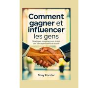 COMMENT GAGNER ET INFLUENCER LES GENS: Stratégies modernes pour établir des liens significatifs et réussir