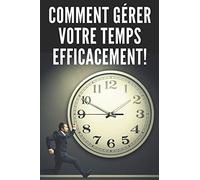 COMMENT GÉRER VOTRE TEMPS EFFICACEMENT!: DES TECHNIQUES INFAILLIBLES POUR VOUS AIDER À MAÎTRISER VOTRE TEMPS ET À ÊTRE PLUS EFFICACE ET PRODUCTIF !