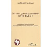 Comment gouverner autrement la Côte d'Ivoire ? Des suggestions nouvelles et concrètes pour soutenir la dynamique du développement de ce pays - René N'guettia Kouassi - L'harmattan - broché - Essai