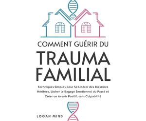 Comment Guérir du Trauma Familial: Techniques Simples pour Se Libérer des Blessures Héritées, Lâcher le Bagage Émotionnel du Passé et Créer un Avenir Positif, sans Culpabilité