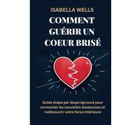 Comment guérir un Coeur brisé: Guide étape par étape éprouvé pour surmonter les souvenirs douloureux et redécouvrir votre force intérieure