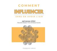 Comment INFLUENCER sans en avoir l'air: Méthode EPIIC - Pour transformer vos interactions
