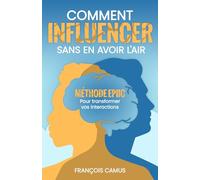 Comment INFLUENCER sans en avoir l'air: Méthode EPIIC - Pour transformer vos interactions