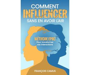 Comment INFLUENCER sans en avoir l'air: Méthode EPIIC - Pour transformer vos interactions