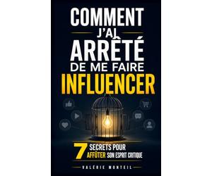 Comment J’Ai Arrêté de me Faire Influencer: Les 7 Secrets pour Affûter son Esprit Critique et Ne Plus Se Laisser Manipuler | Livre pour Développer son ... | Livre sur l’Influence et la Manipulation