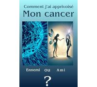 Comment j'ai apprivoisé mon cancer: Ennemi ou Ami ?
