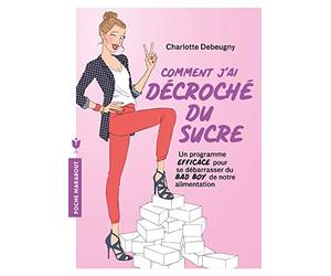 Comment j'ai décroché du sucre: Un programme EFFICACE pour se débarrasser du BAD BOY de notre alimentation
