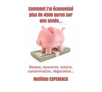 Comment j'ai économisé plus de 4500 euros sur une année...: Banque, assurance, notaire, consommation, négociation...