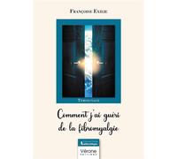 Comment j'ai guéri de la fibromyalgie - Françoise Exilie - Verone Eds - broché - Témoignage