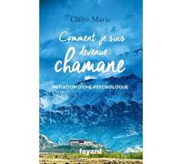 Comment je suis devenue chamane Initiation d'une psychologue - Claire Marie - Fayard - broché - Récit