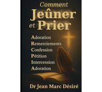 Comment Jeûner et Prier: Adoration • Remerciements • Confession • Pétition • Intercession • Adoration