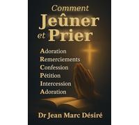 Comment Jeûner et Prier: Adoration • Remerciements • Confession • Pétition • Intercession • Adoration