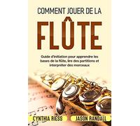 Comment Jouer De La Flã»Te: Guide D'initiation Pour Apprendre Les Bases De La Flã»Te, Lire Des Partitions Et Interprã©Ter Des Morceaux