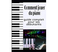 Comment jouer du piano: cours complet pour apprendre à jouer du piano + 12 chansons faciles que vous pouvez jouer pour pratiquer + trucs, astuces et secrets qui vous aideront à jouer du piano