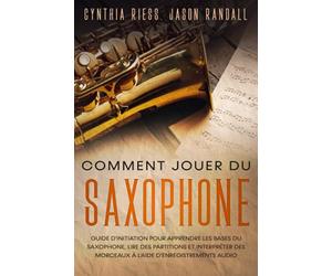 Comment jouer du saxophone: Guide d'initiation pour apprendre les bases du saxophone, lire des partitions et interpréter des morceaux à l'aide d'enregistrements audio
