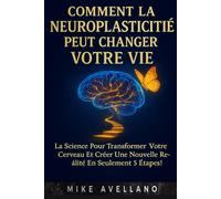 COMMENT LA NEUROPLASTICITÉ PEUT CHANGER VOTRE VIE: La science pour transformer votre cerveau et créer une nouvelle réalité en seulement 5 étapes !